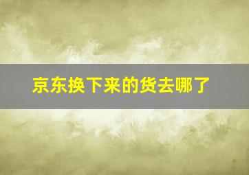 京东换下来的货去哪了