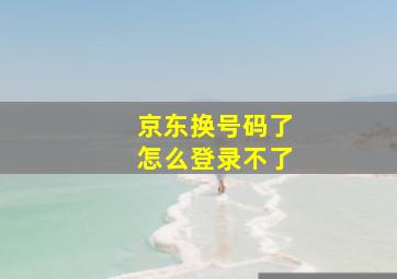 京东换号码了怎么登录不了