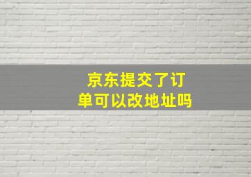 京东提交了订单可以改地址吗