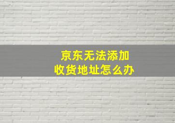 京东无法添加收货地址怎么办