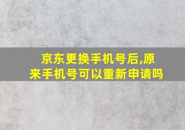 京东更换手机号后,原来手机号可以重新申请吗