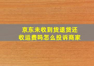 京东未收到货退货还收运费吗怎么投诉商家