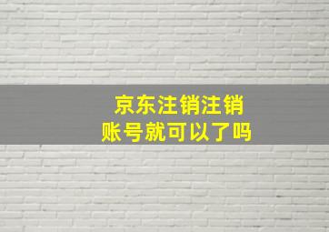 京东注销注销账号就可以了吗