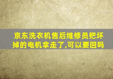 京东洗衣机售后维修员把坏掉的电机拿走了,可以要回吗