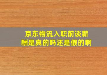 京东物流入职前谈薪酬是真的吗还是假的啊