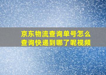 京东物流查询单号怎么查询快递到哪了呢视频