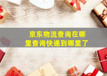 京东物流查询在哪里查询快递到哪里了