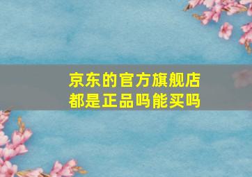 京东的官方旗舰店都是正品吗能买吗