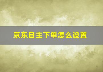 京东自主下单怎么设置