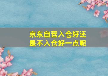 京东自营入仓好还是不入仓好一点呢