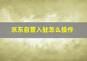 京东自营入驻怎么操作