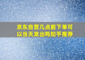 京东自营几点前下单可以当天发出吗知乎推荐