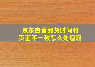 京东自营到货时间和页面不一致怎么处理呢