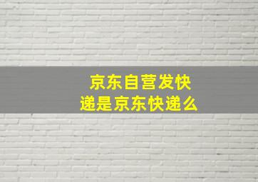 京东自营发快递是京东快递么