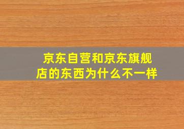 京东自营和京东旗舰店的东西为什么不一样