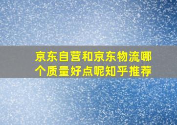 京东自营和京东物流哪个质量好点呢知乎推荐