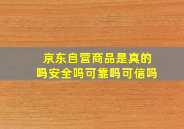 京东自营商品是真的吗安全吗可靠吗可信吗