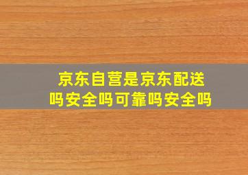 京东自营是京东配送吗安全吗可靠吗安全吗