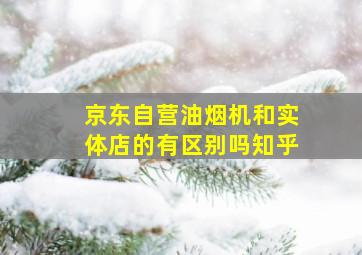 京东自营油烟机和实体店的有区别吗知乎