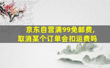 京东自营满99免邮费,取消某个订单会扣运费吗