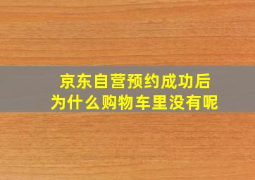 京东自营预约成功后为什么购物车里没有呢