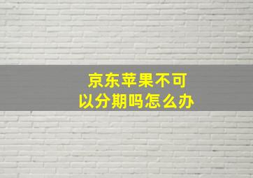 京东苹果不可以分期吗怎么办