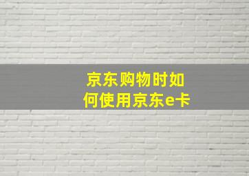 京东购物时如何使用京东e卡