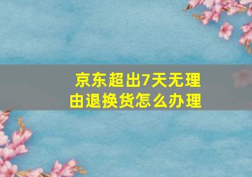 京东超出7天无理由退换货怎么办理