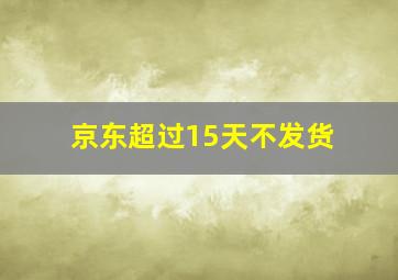 京东超过15天不发货