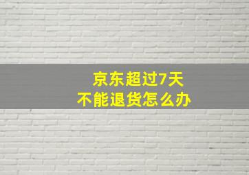 京东超过7天不能退货怎么办