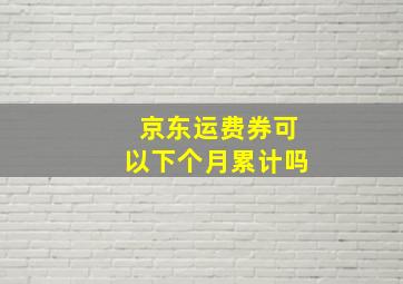 京东运费券可以下个月累计吗