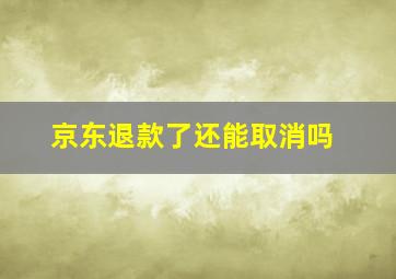 京东退款了还能取消吗