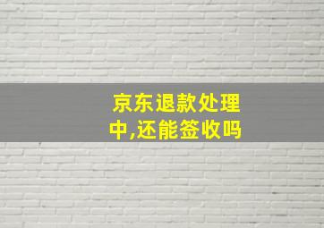 京东退款处理中,还能签收吗