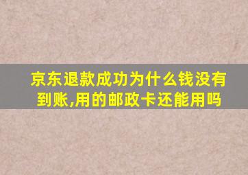 京东退款成功为什么钱没有到账,用的邮政卡还能用吗