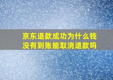 京东退款成功为什么钱没有到账能取消退款吗