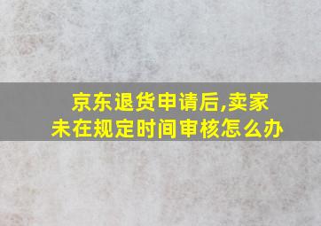 京东退货申请后,卖家未在规定时间审核怎么办