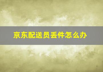 京东配送员丢件怎么办