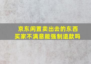 京东闲置卖出去的东西买家不满意能强制退款吗