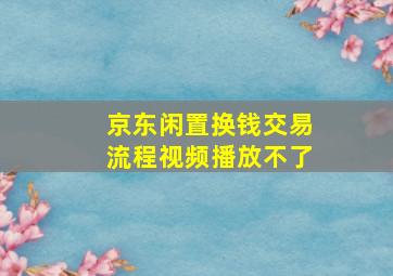 京东闲置换钱交易流程视频播放不了