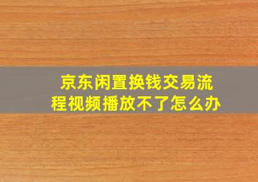 京东闲置换钱交易流程视频播放不了怎么办