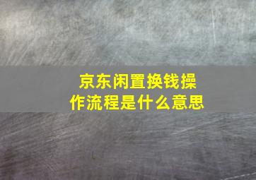 京东闲置换钱操作流程是什么意思