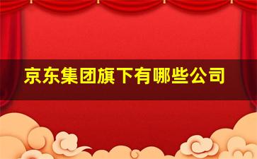 京东集团旗下有哪些公司