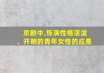 京剧中,饰演性格活泼、开朗的青年女性的应是