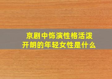 京剧中饰演性格活泼开朗的年轻女性是什么