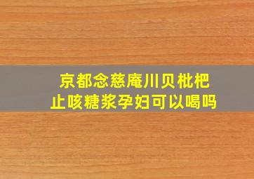 京都念慈庵川贝枇杷止咳糖浆孕妇可以喝吗