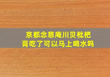 京都念慈庵川贝枇杷膏吃了可以马上喝水吗