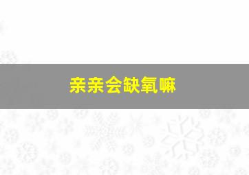 亲亲会缺氧嘛