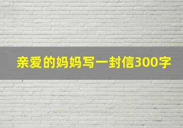 亲爱的妈妈写一封信300字