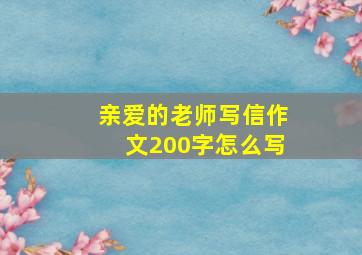 亲爱的老师写信作文200字怎么写