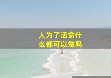 人为了活命什么都可以做吗